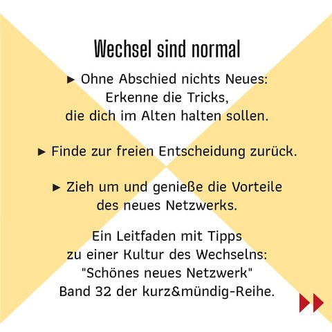 * Wechsel sind normal
* Ohne Abschied nichts Neues: Erkenne die Tricks, die dich im Alten halten sollen.
* Finde zur freien Entscheidung zurück.
* Zieh um und genieße die Vorteile des neues Netzwerks.  
* Ein Leitfaden mit Tipps zu einer Kultur des Wechselns:"Schönes neues Netzwerk", Band 32 der kurz&mündig-Reihe.